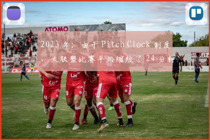 2023 年：由于 Pitch Clock 制度，大联盟比赛平均缩短了 24 分钟，观赛率大幅提升