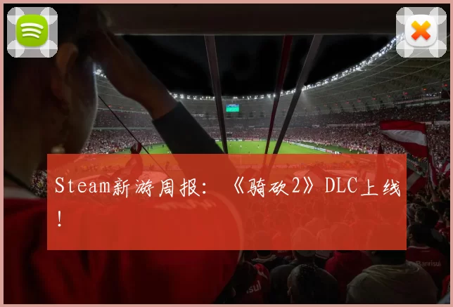 Steam新游周报：《骑砍2》DLC上线！