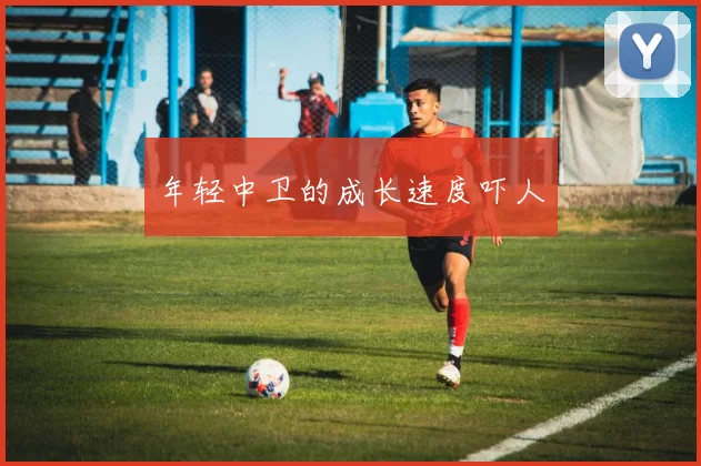 年轻中卫的成长速度吓人