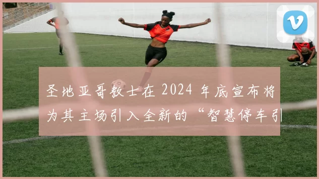 圣地亚哥教士在 2024 年底宣布将为其主场引入全新的“智慧停车引导系统”