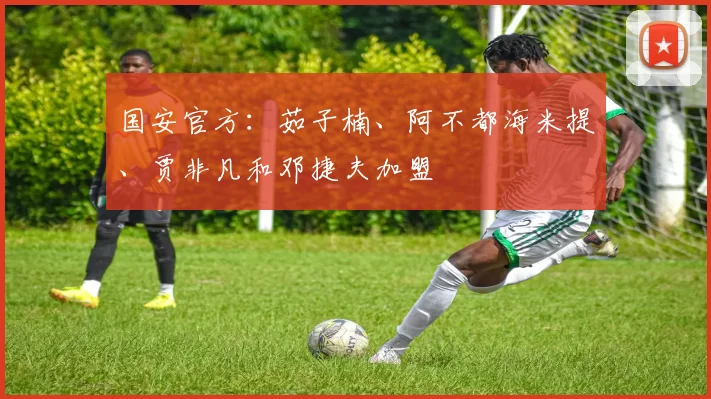 国安官方：茹子楠、阿不都海米提、贾非凡和邓捷夫加盟