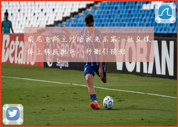 前尼克斯主帅暗讽老东家：社交媒体上转发批评，秒删引猜测