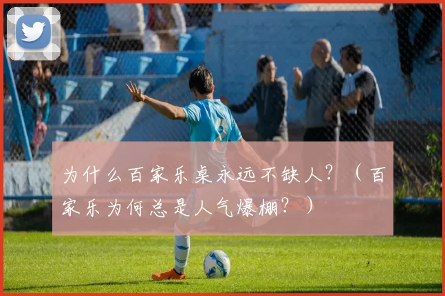 为什么百家乐桌永远不缺人？（百家乐为何总是人气爆棚？）