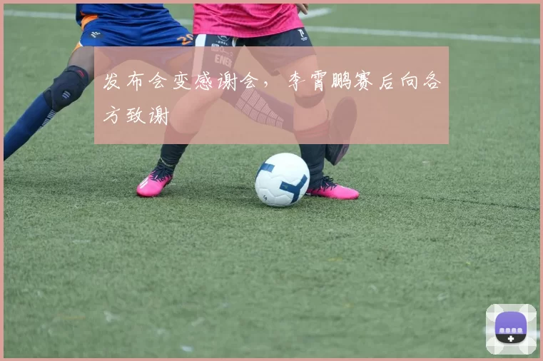 发布会变感谢会，李霄鹏赛后向各方致谢