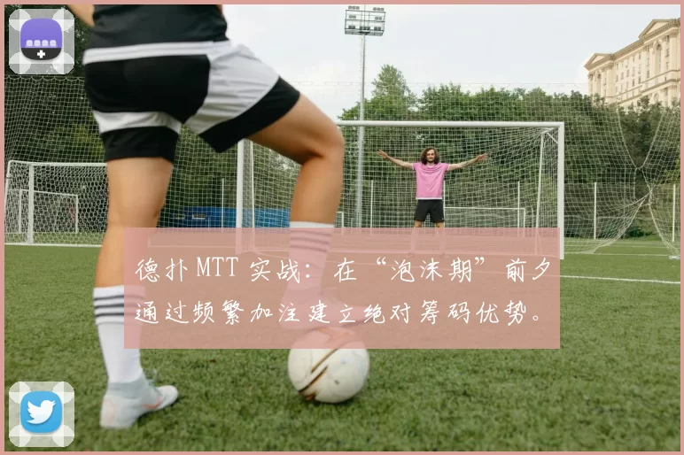 德扑 MTT 实战：在“泡沫期”前夕通过频繁加注建立绝对筹码优势。