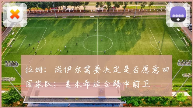 拉姆：诺伊尔需要决定是否愿意回国家队；基米希适合踢中前卫