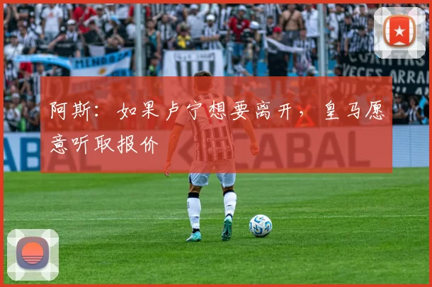阿斯：如果卢宁想要离开，皇马愿意听取报价
