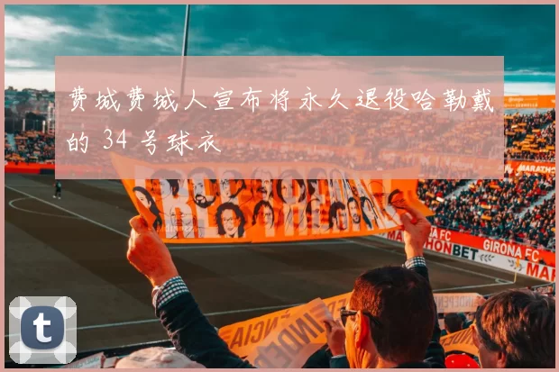 费城费城人宣布将永久退役哈勒戴的 34 号球衣