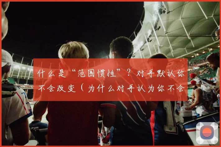 什么是“范围惯性”？对手默认你不会改变（为什么对手认为你不会改变？“范围惯性”解析）