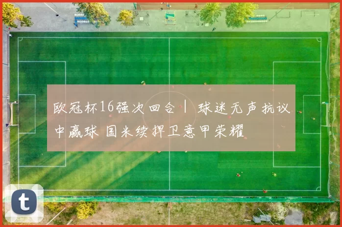 欧冠杯16强次回合｜ 球迷无声抗议中赢球 国米续捍卫意甲荣耀