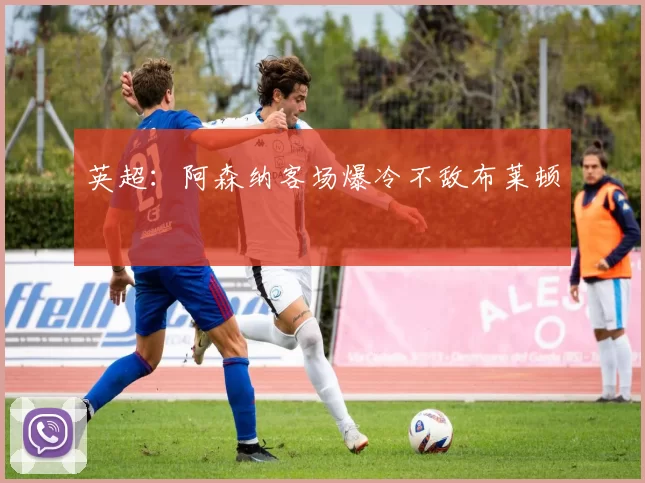 英超：阿森纳客场爆冷不敌布莱顿