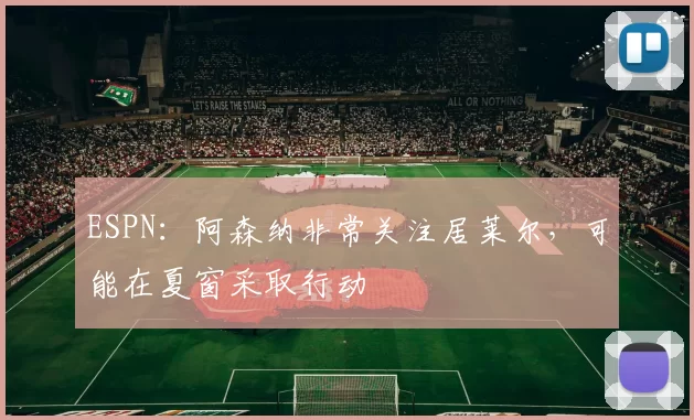 ESPN：阿森纳非常关注居莱尔，可能在夏窗采取行动
