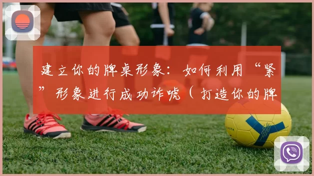 建立你的牌桌形象：如何利用“紧”形象进行成功诈唬（打造你的牌桌形象：用“紧”风格提高诈唬成功率）