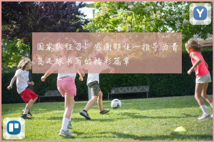 国家队征召！感谢邵佳一指导为青岛足球书写的精彩篇章