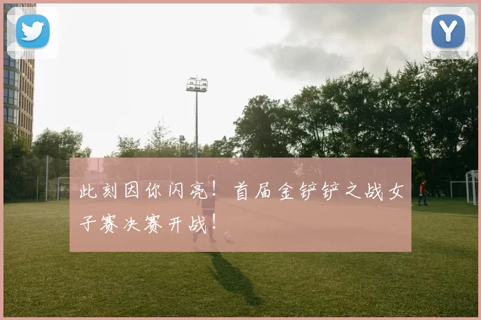 此刻因你闪亮！首届金铲铲之战女子赛决赛开战！