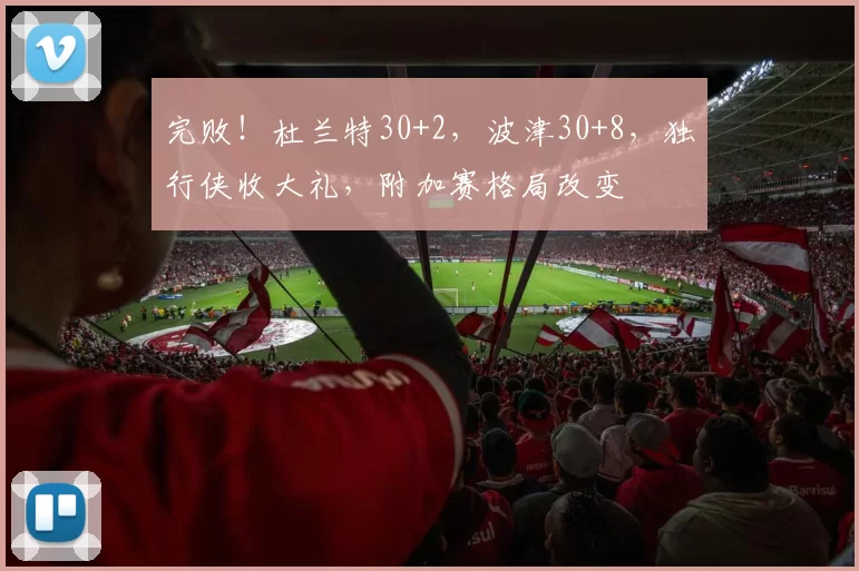完败！杜兰特30+2，波津30+8，独行侠收大礼，附加赛格局改变