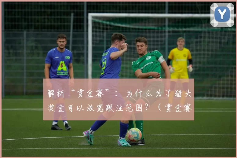 解析“赏金赛”：为什么为了猎头奖金可以放宽跟注范围？（赏金赛解读：为什么为了猎头赏金可以适度放宽跟注范围？）