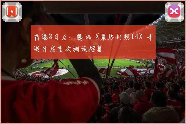 首曝8日后，腾讯《最终幻想14》手游开启首次测试招募