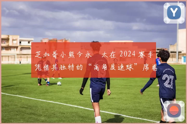 芝加哥小熊今永昇太在 2024 赛季凭借其独特的“高角度速球”席卷全美，获封“哲学家”