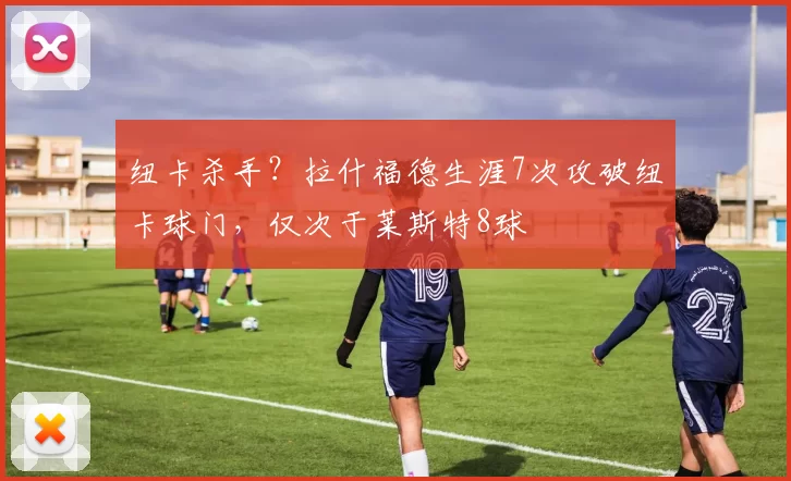 纽卡杀手？拉什福德生涯7次攻破纽卡球门，仅次于莱斯特8球