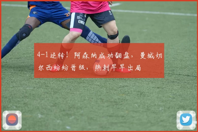 4-1逆转！阿森纳成功翻盘，曼城切尔西纷纷晋级，热刺早早出局