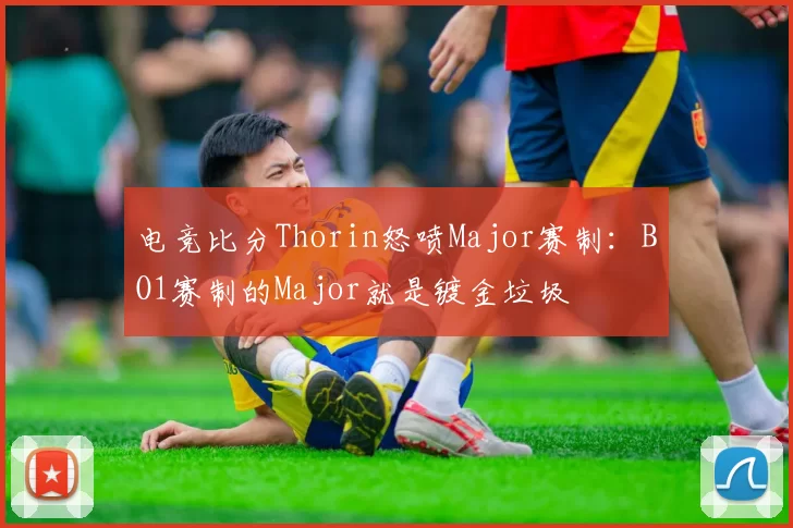 电竞比分Thorin怒喷Major赛制：BO1赛制的Major就是镀金垃圾