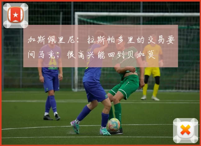 加斯佩里尼：拉斯帕多里的交易要问马竞；很高兴能回到贝加莫