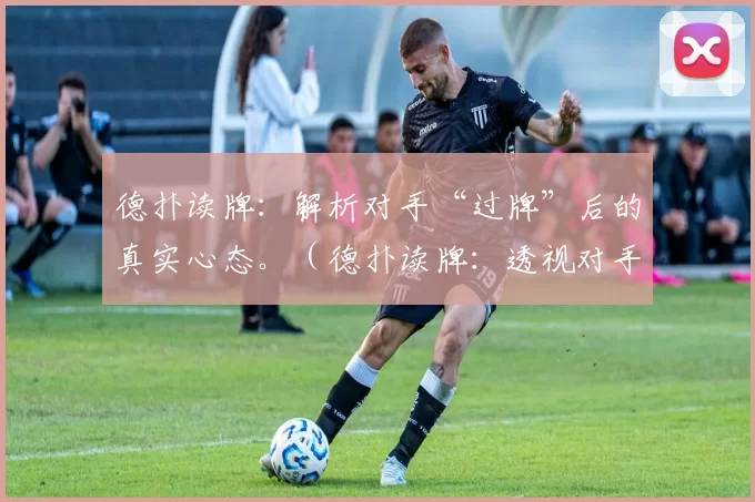 德扑读牌：解析对手“过牌”后的真实心态。（德扑读牌：透视对手“过牌”背后的真实心理）